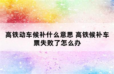 高铁动车候补什么意思 高铁候补车票失败了怎么办